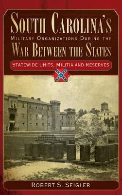 South Carolina's Military Organizations During the War Between the States, Volume IV: Statewide Units, Militia and Reserves by Seigler, Robert S.