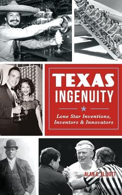 Texas Ingenuity: Lone Star Inventions, Inventors & Innovators by Elliott, Alan C.