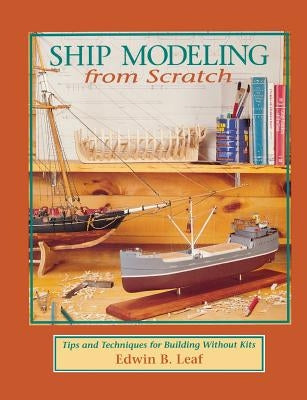 Ship Modeling from Scratch: Tips and Techniques for Building Without Kits by Leaf, Edwin B.