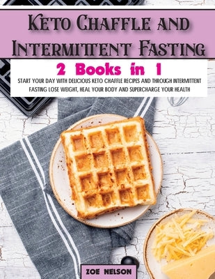 Keto Chaffle and Intermittent Fasting: Start Your day With Delicious Keto Chaffle Recipes and Through Intermittent Fasting Lose Weight, Heal Your Body by Nelson, Zoe