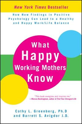 What Happy Working Mothers Know: How New Findings in Positive Psychology Can Lead to a Healthy and Happy Work/Life Balance by Greenberg, Cathy L.