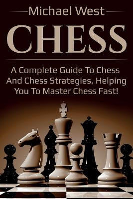 Chess: A complete guide to Chess and Chess strategies, helping you to master Chess fast! by West, Michael