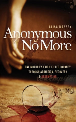 Anonymous No More: One Mother's Faith-Filled Journey Through Addiction, Recovery & Redemption by Massey, Alisa