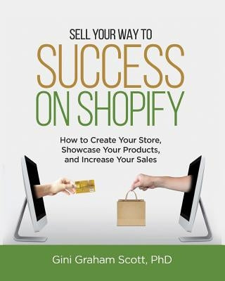 Sell Your Way to Success on Shopify: How to Create Your Store, Showcase Your Products, and Increase Your Sales (with B&W Photos) by Scott, Gini Graham