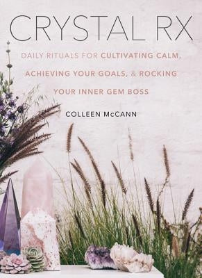 Crystal RX: Daily Rituals for Cultivating Calm, Achieving Your Goals, and Rocking Your Inner Gem Boss by McCann, Colleen