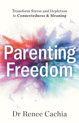 Parenting Freedom: Transform Stress and Depletion to Connectedness & Meaning by Cachia, Renee