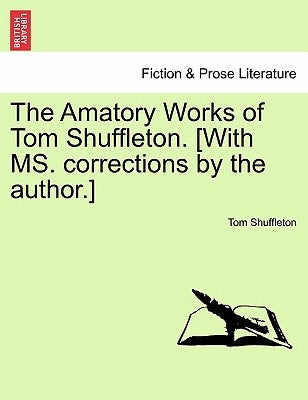 The Amatory Works of Tom Shuffleton. [With Ms. Corrections by the Author.] by Shuffleton, Tom
