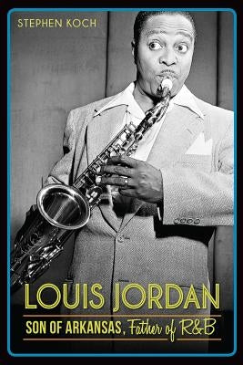 Louis Jordan: Son of Arkansas, Father of R&B by Koch, Stephen