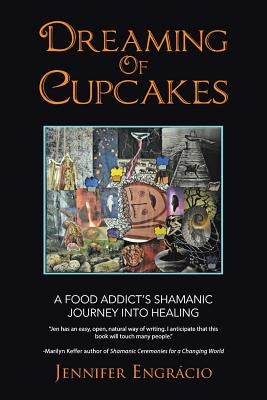 Dreaming of Cupcakes: A Food Addict's Shamanic Journey Into Healing by Engracio, Jennifer