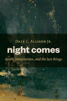 Night Comes: Death, Imagination, and the Last Things by Allison, Dale C.