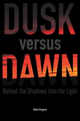 Dusk Versus Dawn: Behind the Shadows Into the Light by Gregory, Dawn