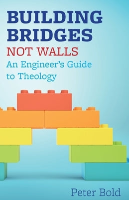 Building Bridges Not Walls: An Engineer's Guide to Theology by Bold, Peter