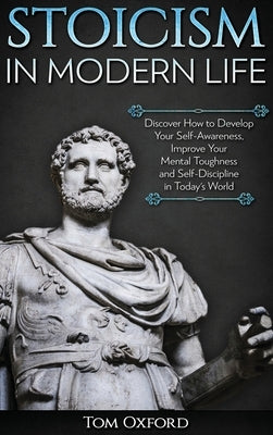 Stoicism in Modern Life: Discover How to Develop Your Self-Awareness, Improve Your Mental Toughness and Self-Discipline in Today's World by Tom, Oxford