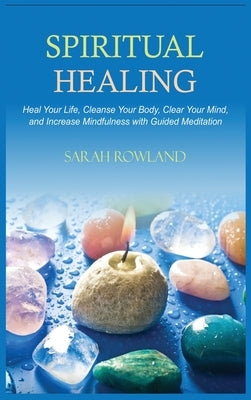 Spiritual Healing: Heal Your Body and Increase Energy with Chakra Healing, Chakra Balancing, Reiki Healing, and Guided Imagery by Rowland, Sarah