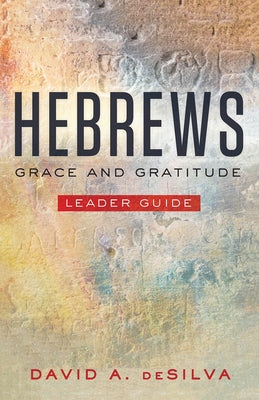Hebrews Leader Guide: Grace and Gratitude by deSilva, David A.
