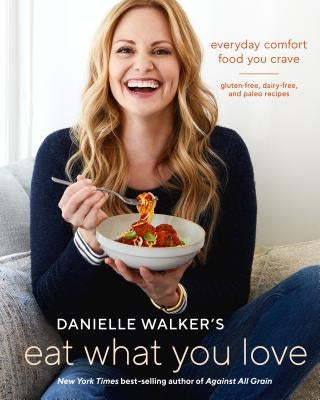 Danielle Walker's Eat What You Love: Everyday Comfort Food You Crave; Gluten-Free, Dairy-Free, and Paleo Recipes [a Cookbook] by Walker, Danielle