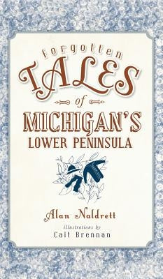 Forgotten Tales of Michigan's Lower Peninsula by Naldrett, Alan
