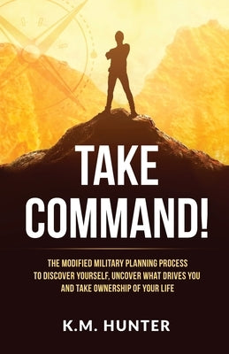 Take Command!: The Modified Military Planning Process to Discover Yourself, Uncover What Drives You and Take Ownership of Your Life by Hunter, K. M.