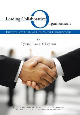 Leading Collaborative Organizations: Insights Into Guiding Horizontal Organizations by Clayton, Tyrus Ross