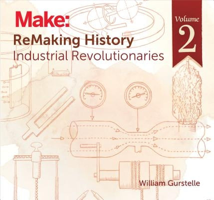 Remaking History, Volume 2: Industrial Revolutionaries by Gurstelle, William