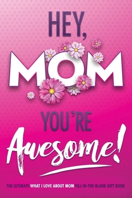 Hey, Mom You're Awesome! the Ultimate What I Love about Mom Fill-In-the-Blank Gift Book: (Things I Love about You Book for Mom - Prompted Fill in Blan by Beyond Blond Books