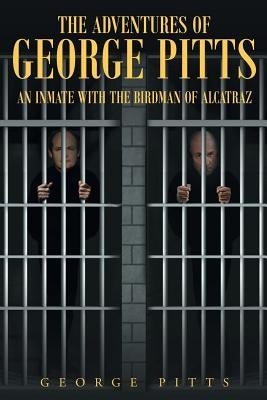 The Adventures of George Pitts: An Inmate with the Birdman of Alcatraz by Pitts, George
