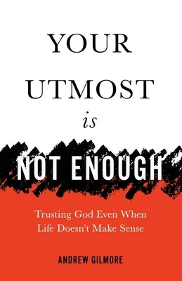 Your Utmost Is Not Enough: Trusting God Even When Life Doesn't Make Sense by Gilmore, Andrew
