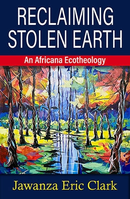 Reclaiming Stolen Earth: An Africana Ecotheology by Clark, Jawanza Eric