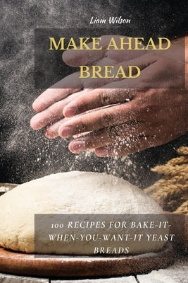 Make Ahead Bread: 100 Recipes for Bake-It-When-You-Want-It Yeast Breads by Wilson, Liam