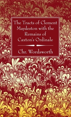 The Tracts of Clement Maydeston with the Remains of Caxton's Ordinale by Wordsworth, Chr