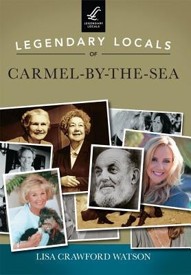Legendary Locals of Carmel-By-The-Sea by Watson, Lisa Crawford