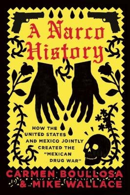 A Narco History: How the United States and Mexico Jointly Created the "mexican Drug War" by Boullosa, Carmen