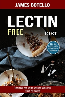 Lectin Free Diet: Discussion and Mouth-watering Lectin-free Crock Pot Recipes (Easy and Healthy Lectin-free Recipes for Beginners) by Botello, James