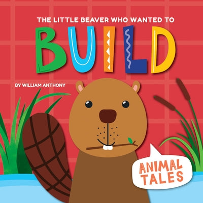 The Little Beaver Who Wanted to Build by Anthony, William