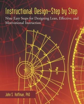 Instructional Design-Step by Step: Nine Easy Steps for Designing Lean, Effective, and Motivational Instruction by Hoffman Phd, John S.