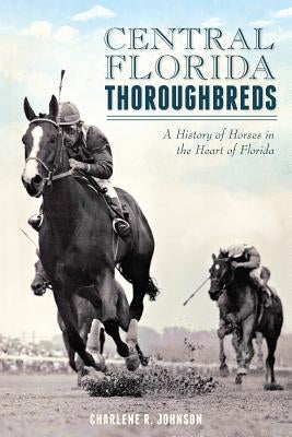 Central Florida Thoroughbreds: A History of Horses in the Heart of Florida by Johnson, Charlene R.