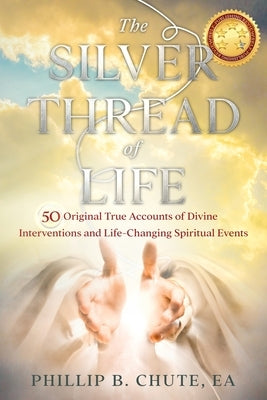 The Silver Thread of Life: 50 Original True Accounts of Divine Interventions and Life-Changing Spiritual Events by Chute, Phillip B.