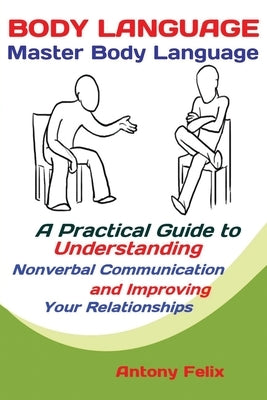 Body Language: Master Body Language; A Practical Guide to Understanding Nonverbal Communication and Improving Your Relationships by Antony, Felix