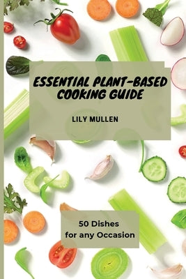 Essential Plant-Based Cooking Guide: 50 Dishes for any Occasion by Mullen, Lily
