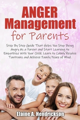 Anger Management for Parents: Step By Step Guide: That Helps You Stop Being Angry As a Parent and Start Learning to Empathize With Your Child. Learn by Hendrickson, Elaine A.