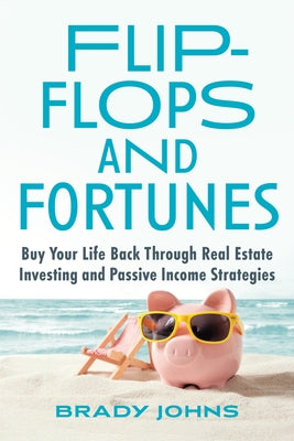 Flip-Flops and Fortunes: Buy Your Life Back Through Real Estate Investing and Passive Income Strategies by Johns, Brady