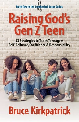 Raising God's Gen Z Teen: 33 Strategies to Teach Teenagers Self-Reliance, Confidence, and Responsibility by Kirkpatrick, Bruce