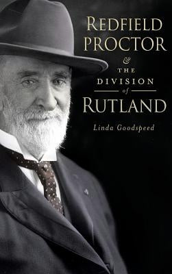 Redfield Proctor & the Division of Rutland by Goodspeed, Linda