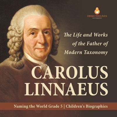 Carolus Linnaeus: The Life and Works of the Father of Modern Taxonomy Naming the World Grade 5 Children's Biographies by Dissected Lives