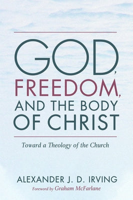 God, Freedom, and the Body of Christ by Irving, Alexander J. D.