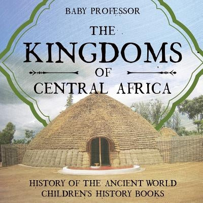 The Kingdoms of Central Africa - History of the Ancient World - Children's History Books by Baby Professor