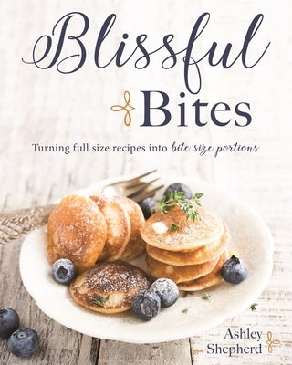 Blissful Bites: Turning Full-Size Recipes Into Bite-Size Portions by Shepherd, Ashley