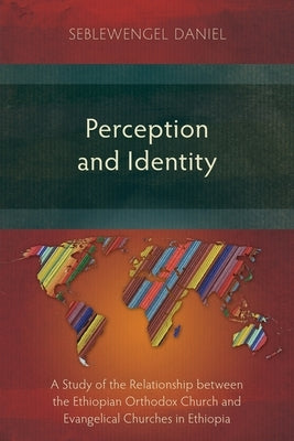 Perception and Identity: A Study of the Relationship between the Ethiopian Orthodox Church and Evangelical Churches in Ethiopia by Daniel, Seblewengel