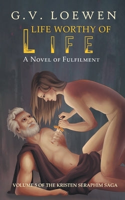 Life Worthy of Life - A Novel of Fulfilment: Volume 5 of the Kristen Seraphim Saga by Loewen, G. V.
