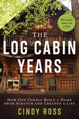 Log Cabin Years: How One Couple Built a Home from Scratch and Created a Life by Ross, Cindy